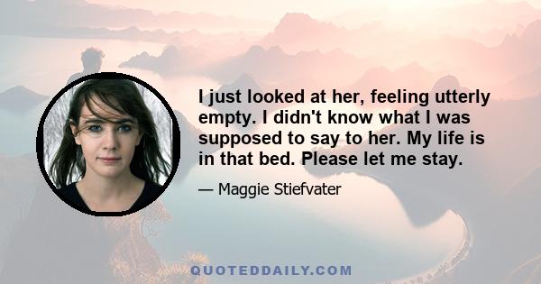 I just looked at her, feeling utterly empty. I didn't know what I was supposed to say to her. My life is in that bed. Please let me stay.