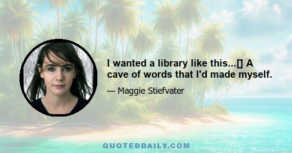 I wanted a library like this...[] A cave of words that I'd made myself.