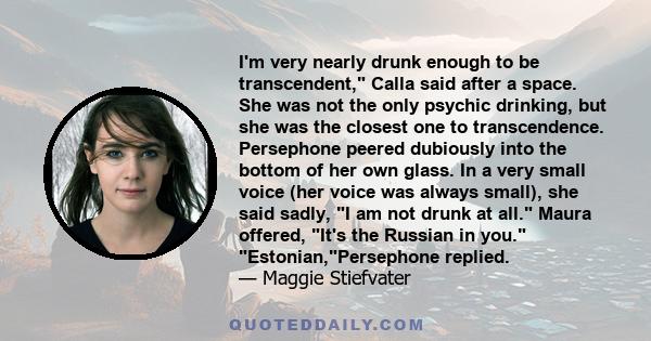 I'm very nearly drunk enough to be transcendent, Calla said after a space. She was not the only psychic drinking, but she was the closest one to transcendence. Persephone peered dubiously into the bottom of her own