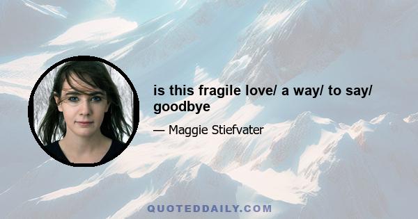 is this fragile love/ a way/ to say/ goodbye