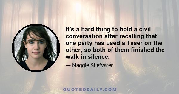 It's a hard thing to hold a civil conversation after recalling that one party has used a Taser on the other, so both of them finished the walk in silence.