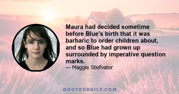 Maura had decided sometime before Blue's birth that it was barbaric to order children about, and so Blue had grown up surrounded by imperative question marks.