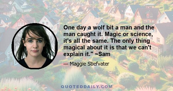 One day a wolf bit a man and the man caught it. Magic or science, it's all the same. The only thing magical about it is that we can't explain it. ~Sam