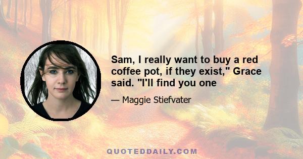 Sam, I really want to buy a red coffee pot, if they exist, Grace said. I'll find you one