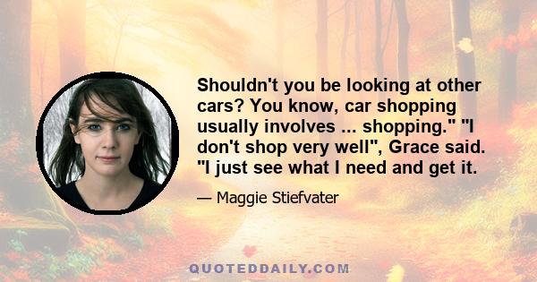 Shouldn't you be looking at other cars? You know, car shopping usually involves ... shopping. I don't shop very well, Grace said. I just see what I need and get it.