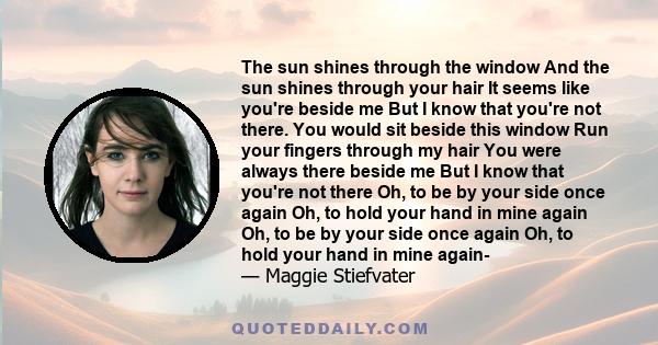 The sun shines through the window And the sun shines through your hair It seems like you're beside me But I know that you're not there. You would sit beside this window Run your fingers through my hair You were always