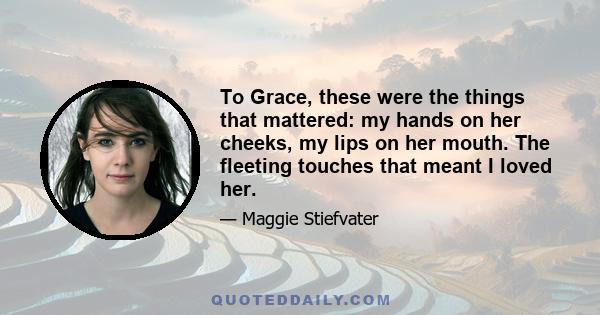 To Grace, these were the things that mattered: my hands on her cheeks, my lips on her mouth. The fleeting touches that meant I loved her.