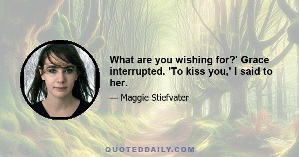 What are you wishing for?' Grace interrupted. 'To kiss you,' I said to her.