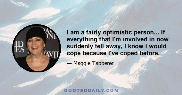 I am a fairly optimistic person... If everything that I'm involved in now suddenly fell away, I know I would cope because I've coped before.