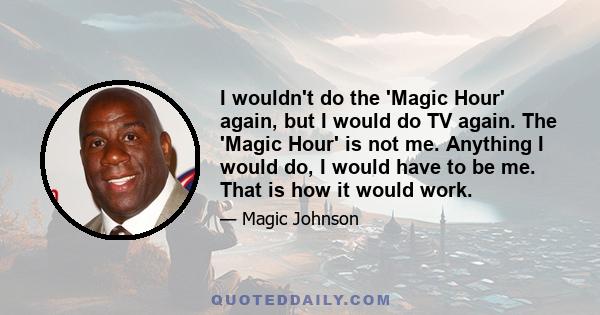 I wouldn't do the 'Magic Hour' again, but I would do TV again. The 'Magic Hour' is not me. Anything I would do, I would have to be me. That is how it would work.