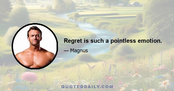 Regret is such a pointless emotion.