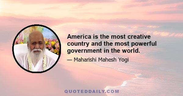 America is the most creative country and the most powerful government in the world.