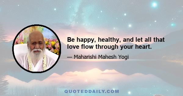 Be happy, healthy, and let all that love flow through your heart.