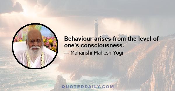 Behaviour arises from the level of one's consciousness.