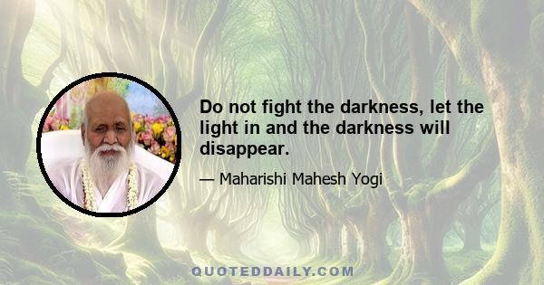 Do not fight the darkness, let the light in and the darkness will disappear.