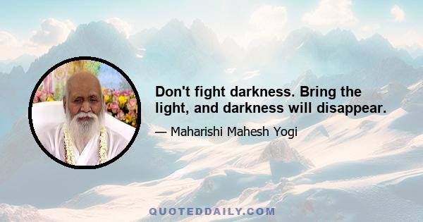 Don't fight darkness. Bring the light, and darkness will disappear.