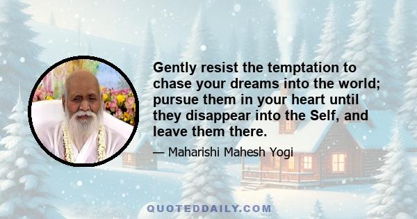 Gently resist the temptation to chase your dreams into the world; pursue them in your heart until they disappear into the Self, and leave them there.