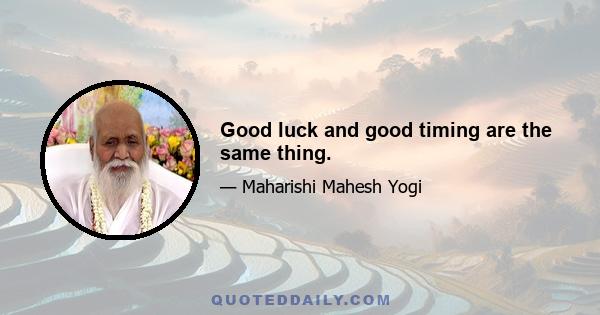 Good luck and good timing are the same thing.