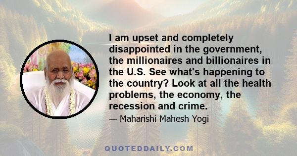 I am upset and completely disappointed in the government, the millionaires and billionaires in the U.S. See what's happening to the country? Look at all the health problems, the economy, the recession and crime.