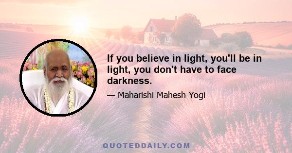 If you believe in light, you'll be in light, you don't have to face darkness.