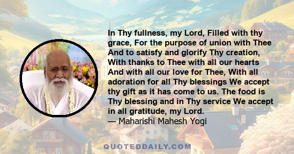 In Thy fullness, my Lord, Filled with thy grace, For the purpose of union with Thee And to satisfy and glorify Thy creation, With thanks to Thee with all our hearts And with all our love for Thee, With all adoration for 