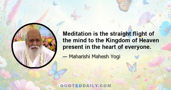 Meditation is the straight flight of the mind to the Kingdom of Heaven present in the heart of everyone.