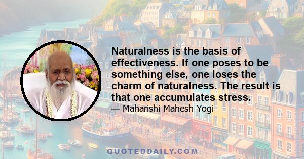 Naturalness is the basis of effectiveness. If one poses to be something else, one loses the charm of naturalness. The result is that one accumulates stress.