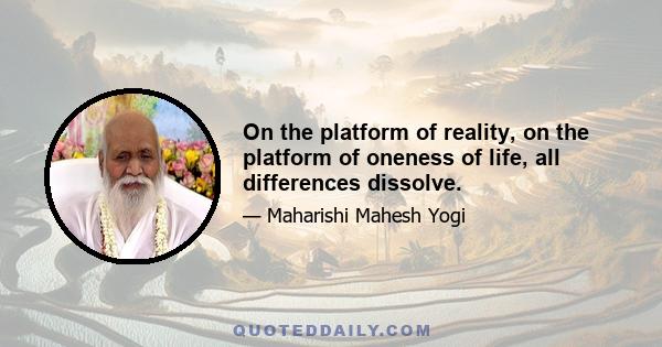 On the platform of reality, on the platform of oneness of life, all differences dissolve.