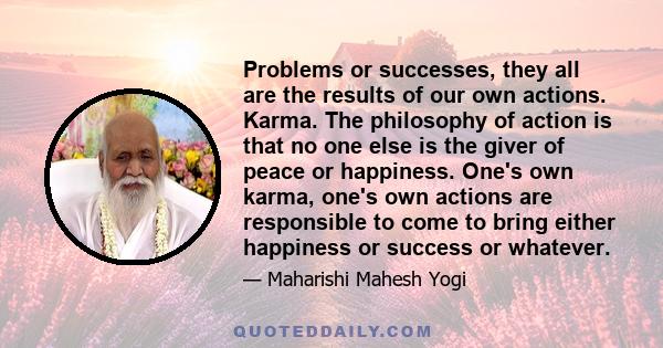 Problems or successes, they all are the results of our own actions. Karma. The philosophy of action is that no one else is the giver of peace or happiness. One's own karma, one's own actions are responsible to come to