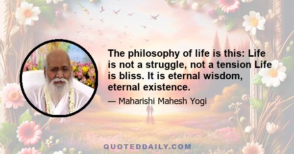 The philosophy of life is this: Life is not a struggle, not a tension Life is bliss. It is eternal wisdom, eternal existence.