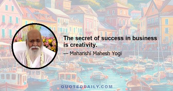 The secret of success in business is creativity.