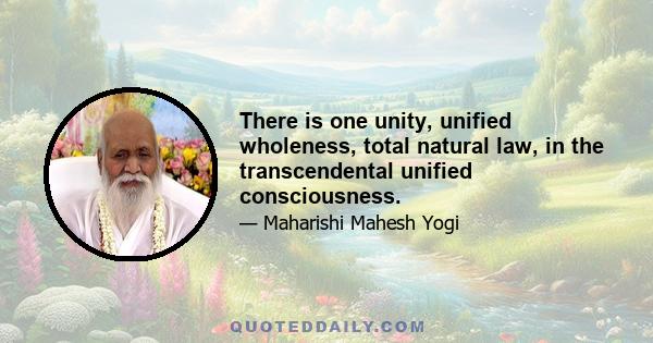 There is one unity, unified wholeness, total natural law, in the transcendental unified consciousness.