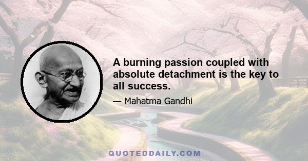 A burning passion coupled with absolute detachment is the key to all success.