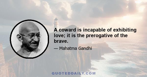 A coward is incapable of exhibiting love; it is the prerogative of the brave.