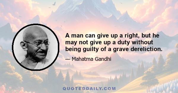 A man can give up a right, but he may not give up a duty without being guilty of a grave dereliction.