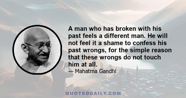 A man who has broken with his past feels a different man. He will not feel it a shame to confess his past wrongs, for the simple reason that these wrongs do not touch him at all.