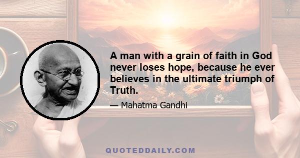 A man with a grain of faith in God never loses hope, because he ever believes in the ultimate triumph of Truth.