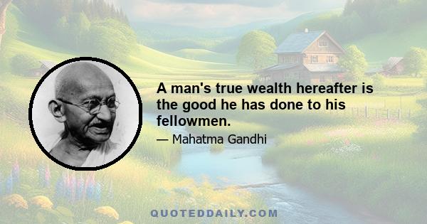 A man's true wealth hereafter is the good he has done to his fellowmen.