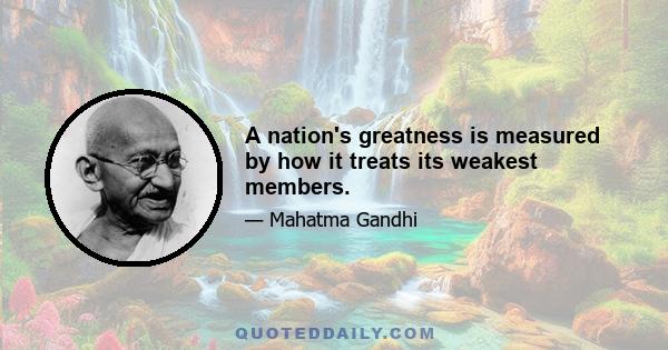 A nation's greatness is measured by how it treats its weakest members.