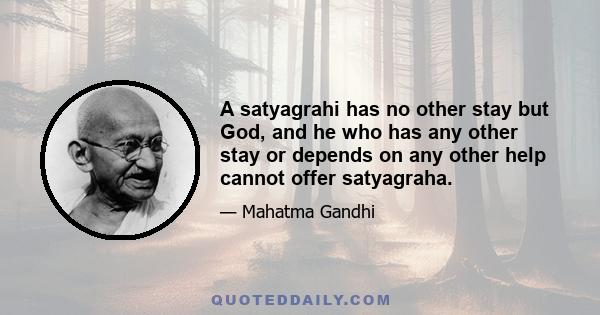 A satyagrahi has no other stay but God, and he who has any other stay or depends on any other help cannot offer satyagraha.