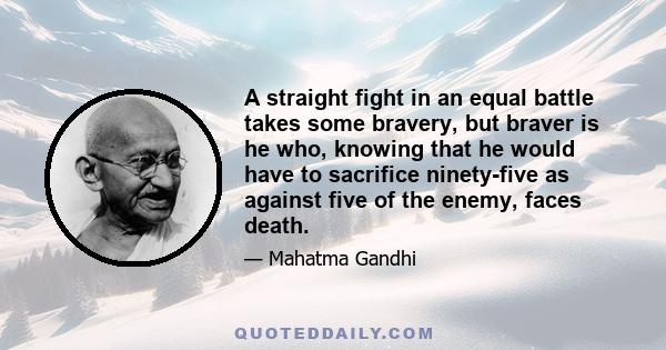 A straight fight in an equal battle takes some bravery, but braver is he who, knowing that he would have to sacrifice ninety-five as against five of the enemy, faces death.