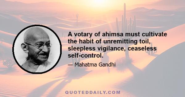 A votary of ahimsa must cultivate the habit of unremitting toil, sleepless vigilance, ceaseless self-control.