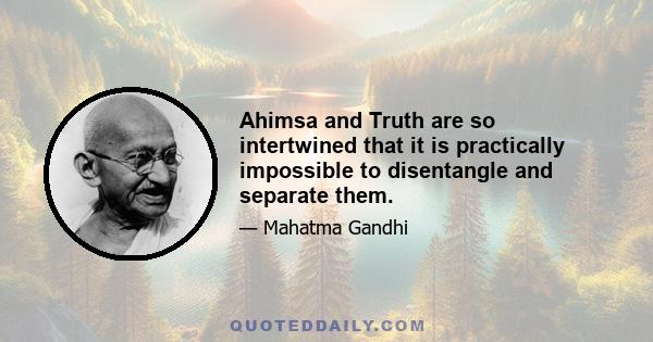 Ahimsa and Truth are so intertwined that it is practically impossible to disentangle and separate them.