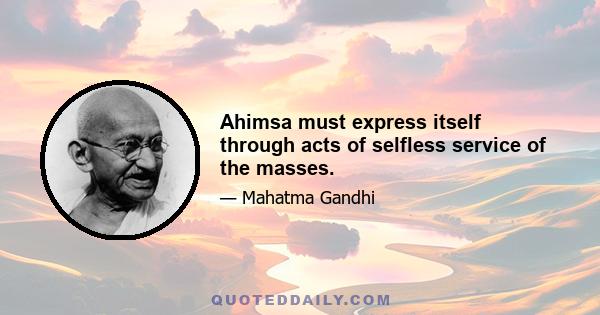 Ahimsa must express itself through acts of selfless service of the masses.