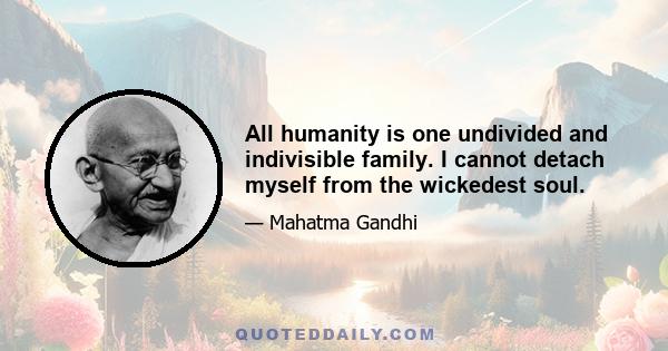 All humanity is one undivided and indivisible family. I cannot detach myself from the wickedest soul.