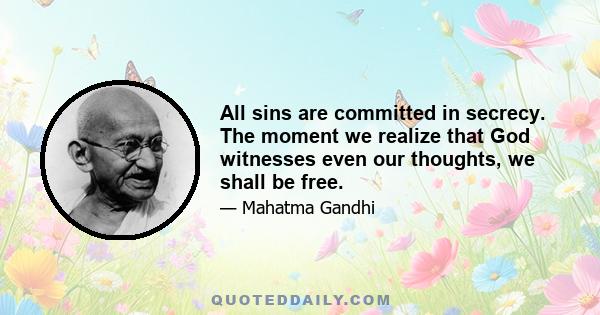 All sins are committed in secrecy. The moment we realize that God witnesses even our thoughts, we shall be free.