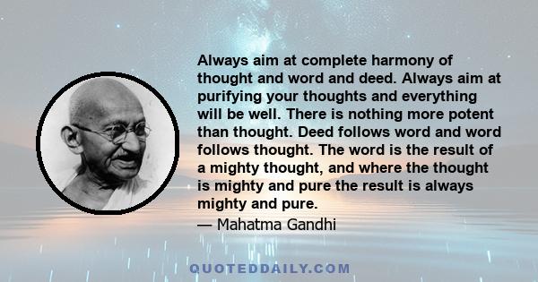 Always aim at complete harmony of thought and word and deed. Always aim at purifying your thoughts and everything will be well.