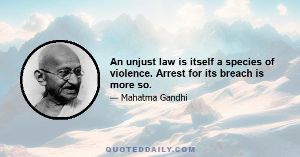 An unjust law is itself a species of violence. Arrest for its breach is more so.