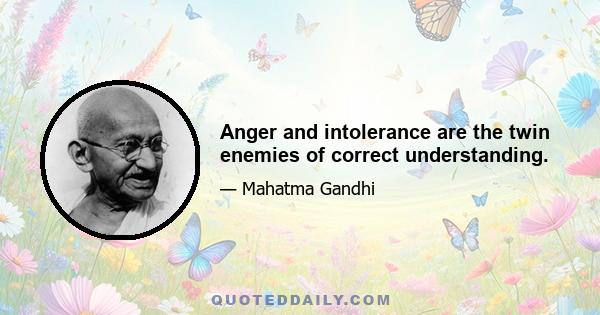 Anger and intolerance are the twin enemies of correct understanding.