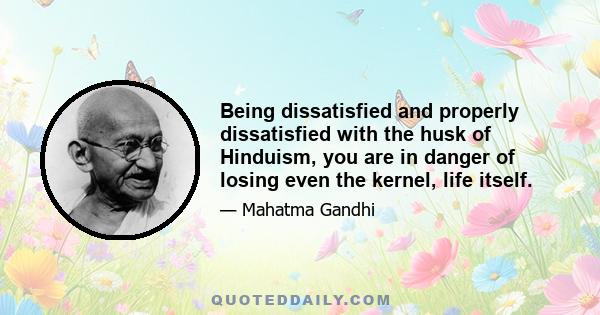 Being dissatisfied and properly dissatisfied with the husk of Hinduism, you are in danger of losing even the kernel, life itself.